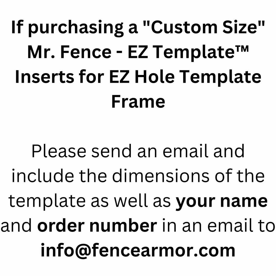 Mr. Fence - EZ Template™ Inserts for EZ Hole Template Frame Mr. Fence - EZ Template™ Inserts for EZ Hole Template Frame Custom Size for 7" or Smaller Fence Armor